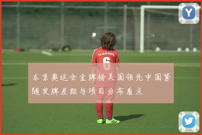东京奥运会金牌榜美国领先中国紧随奖牌差距与项目分布看点