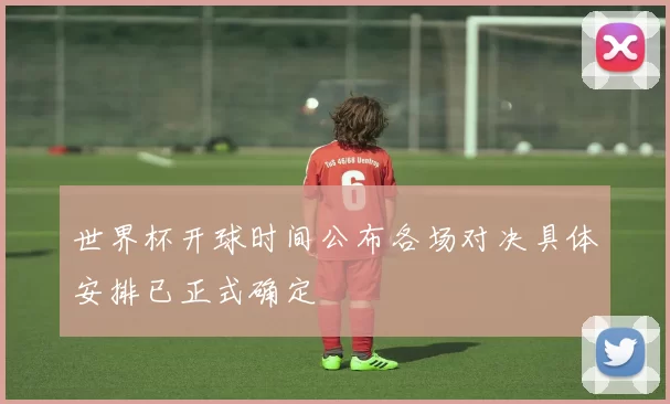 世界杯开球时间公布各场对决具体安排已正式确定