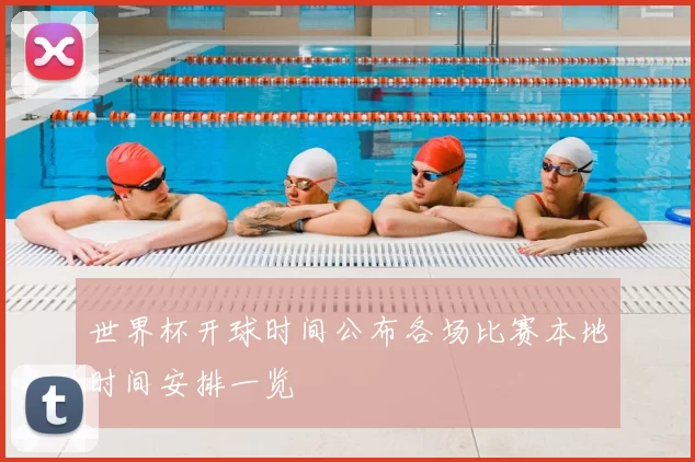 世界杯开球时间公布各场比赛本地时间安排一览