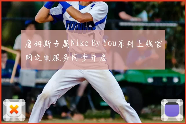 詹姆斯专属Nike By You系列上线官网定制服务同步开启