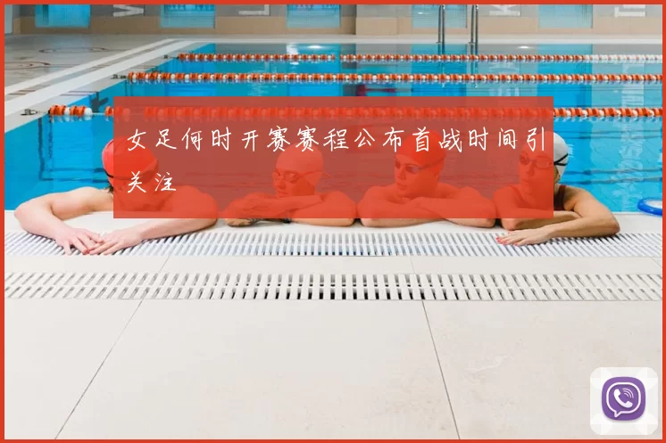 女足何时开赛赛程公布首战时间引关注