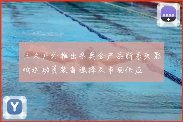 三夫户外推出冬奥会产品新系列影响运动员装备选择及市场供应