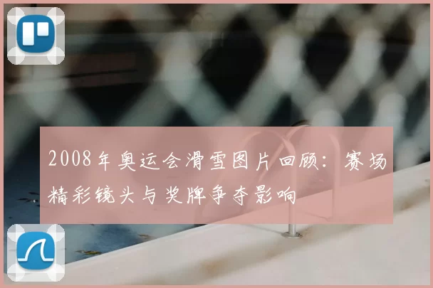 2008年奥运会滑雪图片回顾：赛场精彩镜头与奖牌争夺影响