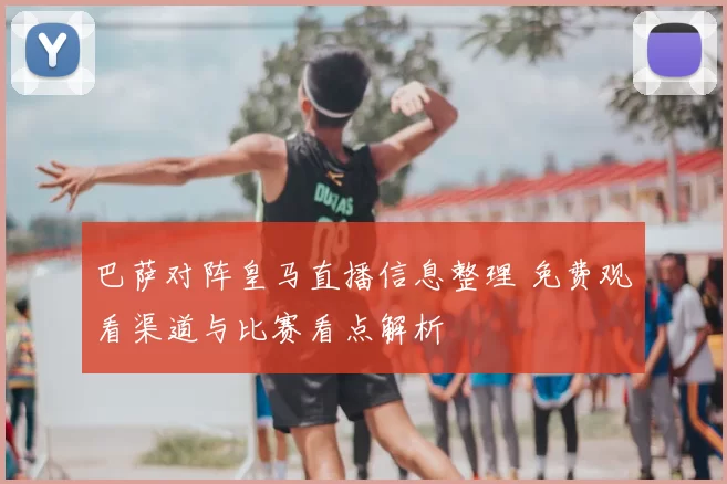 巴萨对阵皇马直播信息整理 免费观看渠道与比赛看点解析