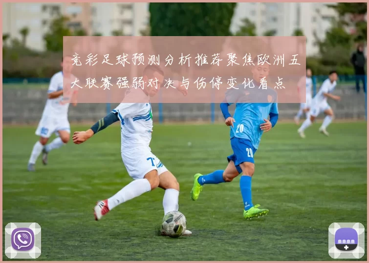 竞彩足球预测分析推荐聚焦欧洲五大联赛强弱对决与伤停变化看点