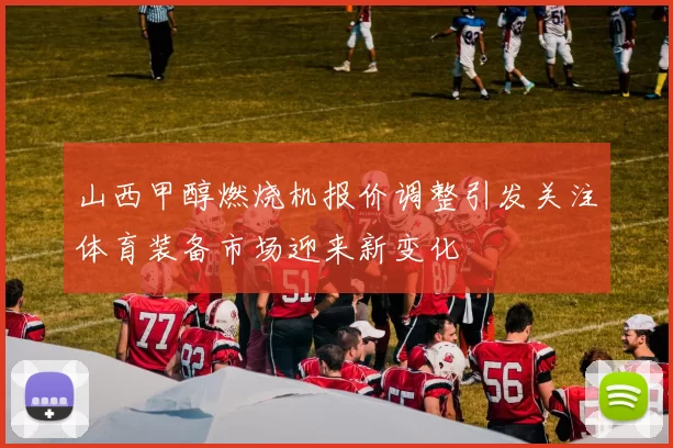 山西甲醇燃烧机报价调整引发关注体育装备市场迎来新变化