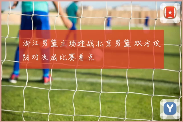 浙江男篮主场迎战北京男篮 双方攻防对决成比赛看点