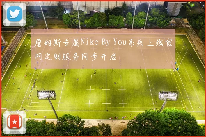 詹姆斯专属Nike By You系列上线官网定制服务同步开启