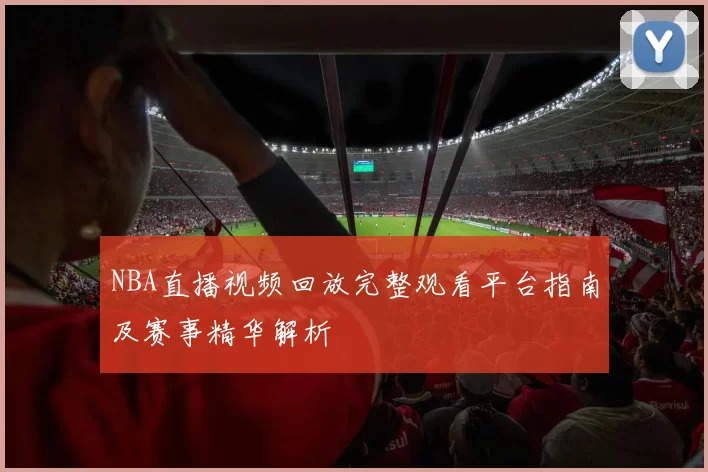 NBA直播视频回放完整观看平台指南及赛事精华解析