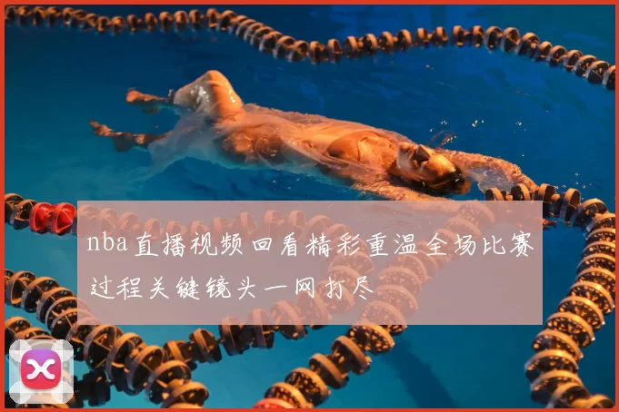 nba直播视频回看精彩重温全场比赛过程关键镜头一网打尽