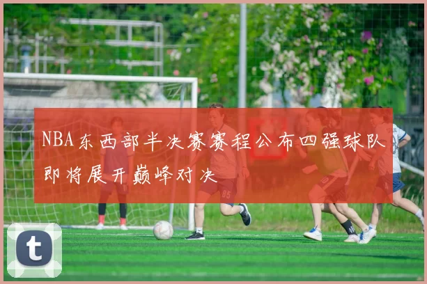 NBA东西部半决赛赛程公布四强球队即将展开巅峰对决