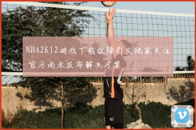NBA2K12游戏下载故障引发玩家关注 官方尚未发布解决方案