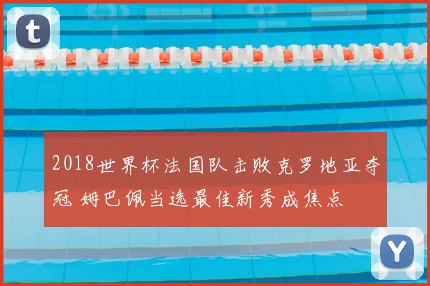 2018世界杯法国队击败克罗地亚夺冠 姆巴佩当选最佳新秀成焦点