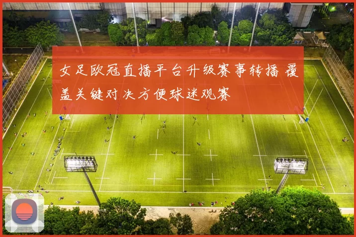 女足欧冠直播平台升级赛事转播 覆盖关键对决方便球迷观赛