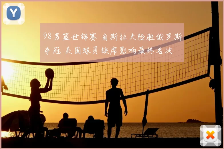 98男篮世锦赛 南斯拉夫险胜俄罗斯夺冠 美国球员缺席影响最终名次