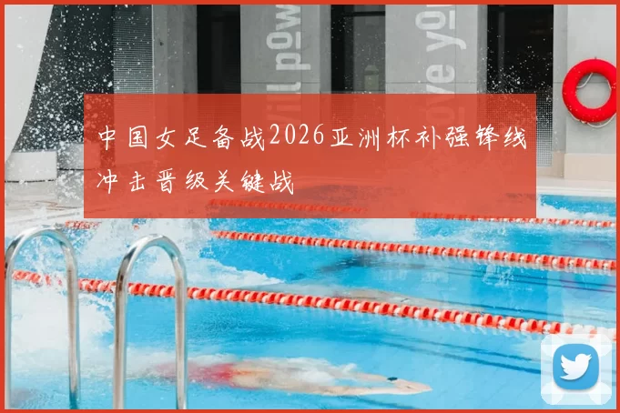 中国女足备战2026亚洲杯补强锋线冲击晋级关键战