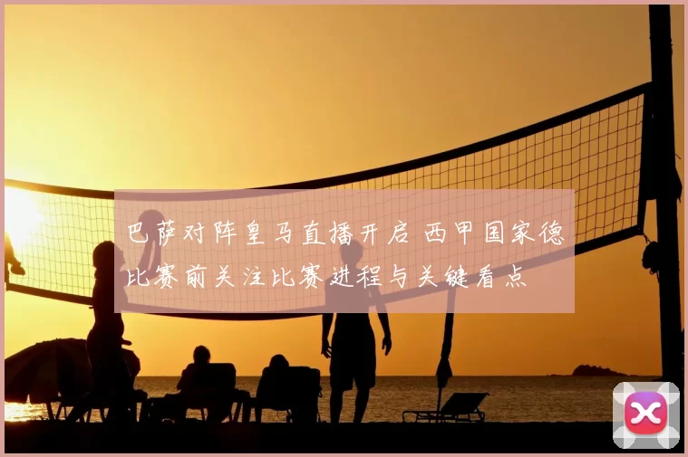 巴萨对阵皇马直播开启 西甲国家德比赛前关注比赛进程与关键看点