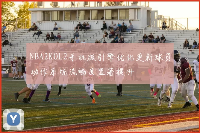 NBA2KOL2手机版引擎优化更新球员动作系统流畅度显著提升