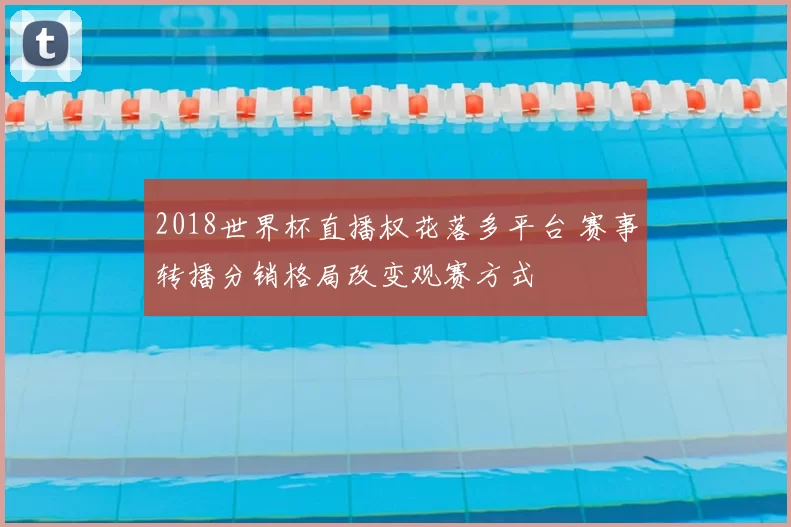 2018世界杯直播权花落多平台 赛事转播分销格局改变观赛方式