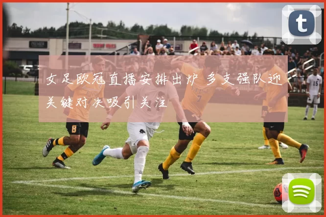 女足欧冠直播安排出炉 多支强队迎关键对决吸引关注