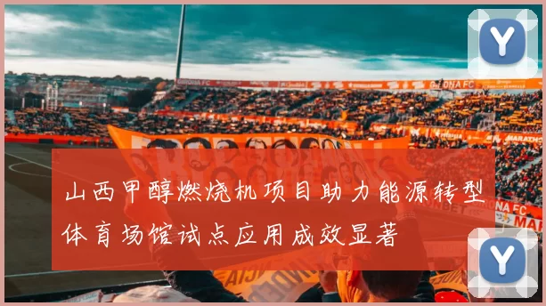 山西甲醇燃烧机项目助力能源转型体育场馆试点应用成效显著