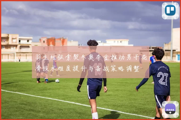 羽生结弦索契冬奥夺金推动男子花滑技术难度提升与备战策略调整