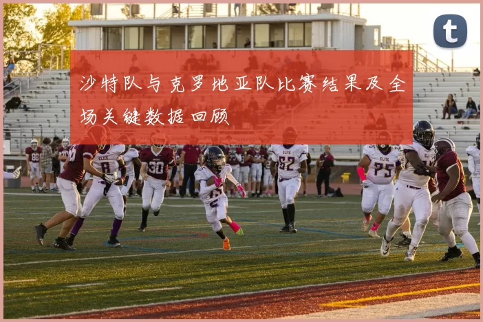 沙特队与克罗地亚队比赛结果及全场关键数据回顾