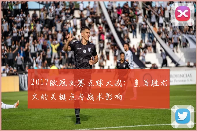 2017欧冠决赛点球大战：皇马胜尤文的关键点与战术影响