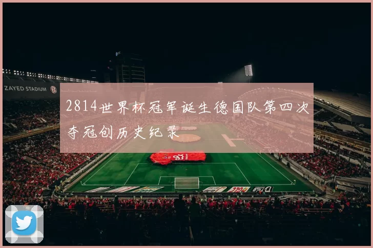 2814世界杯冠军诞生德国队第四次夺冠创历史纪录