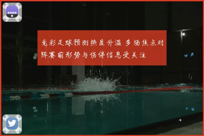 竞彩足球预测热度升温 多场焦点对阵赛前形势与伤停信息受关注