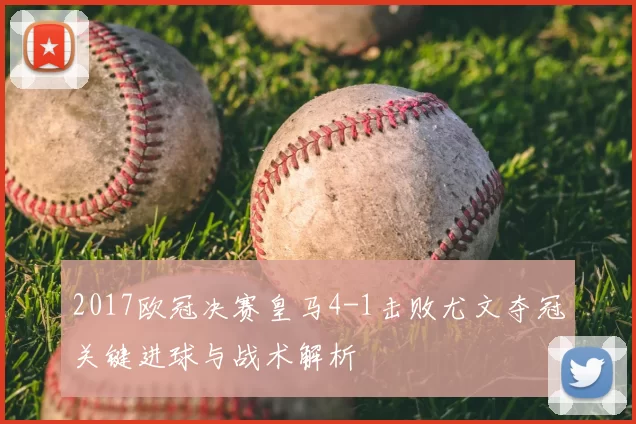 2017欧冠决赛皇马4-1击败尤文夺冠关键进球与战术解析