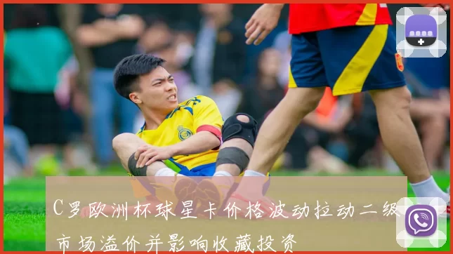 C罗欧洲杯球星卡价格波动拉动二级市场溢价并影响收藏投资