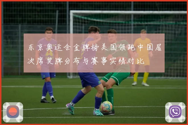 东京奥运会金牌榜美国领跑中国居次席奖牌分布与赛事实绩对比