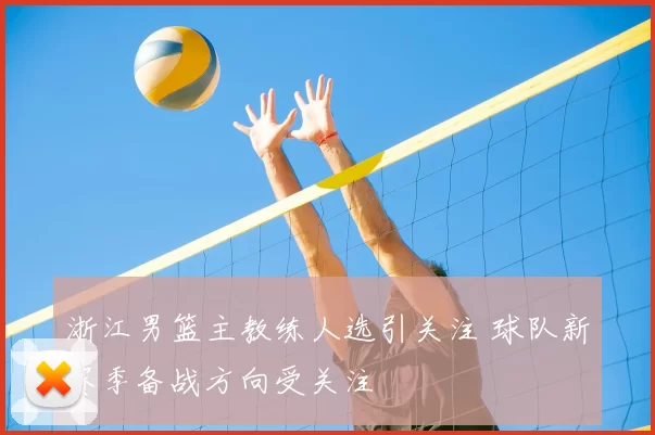 浙江男篮主教练人选引关注 球队新赛季备战方向受关注