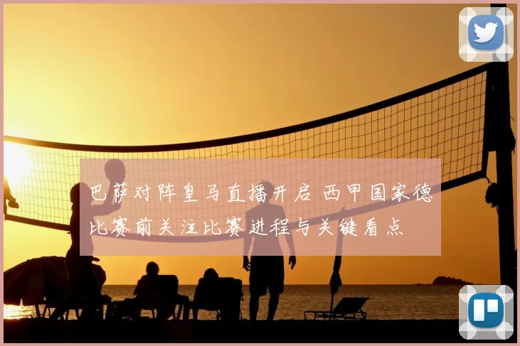 巴萨对阵皇马直播开启 西甲国家德比赛前关注比赛进程与关键看点