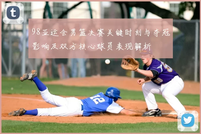 98亚运会男篮决赛关键时刻与夺冠影响及双方核心球员表现解析