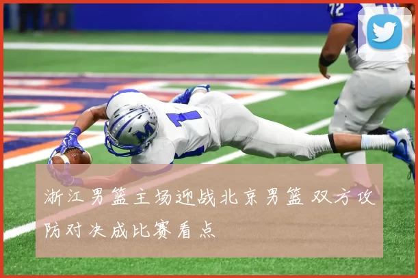 浙江男篮主场迎战北京男篮 双方攻防对决成比赛看点