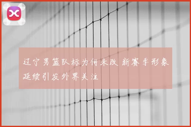 辽宁男篮队标为何未改 新赛季形象延续引发外界关注
