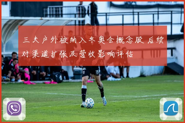 三夫户外被纳入冬奥会概念股 后续对渠道扩张及营收影响评估