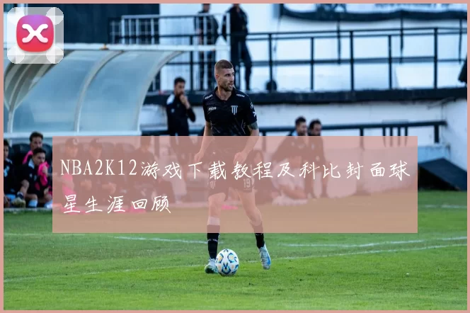 NBA2K12游戏下载教程及科比封面球星生涯回顾