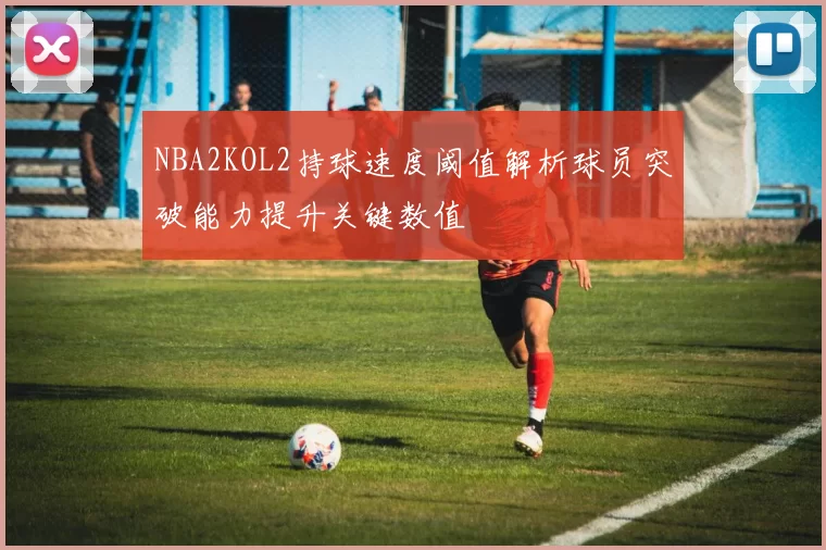 NBA2KOL2持球速度阈值解析球员突破能力提升关键数值