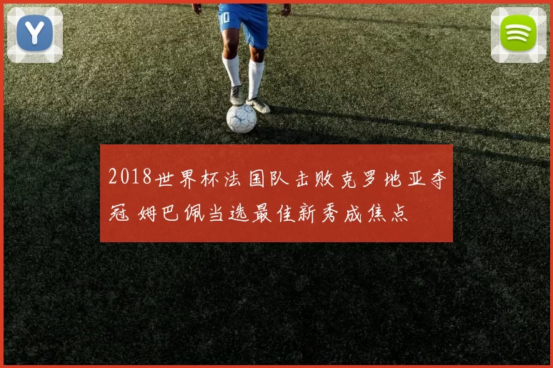 2018世界杯法国队击败克罗地亚夺冠 姆巴佩当选最佳新秀成焦点