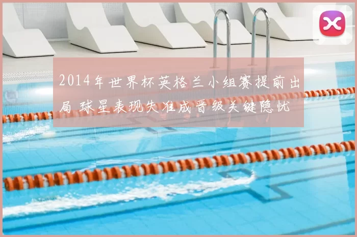 2014年世界杯英格兰小组赛提前出局 球星表现失准成晋级关键隐忧