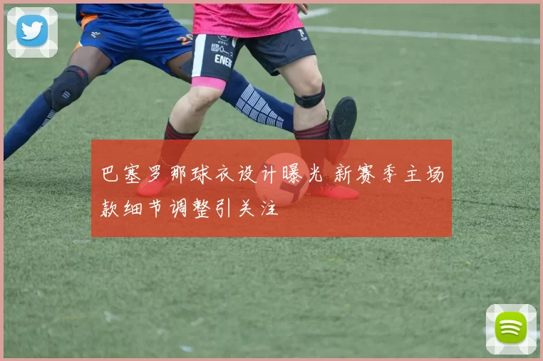 巴塞罗那球衣设计曝光 新赛季主场款细节调整引关注