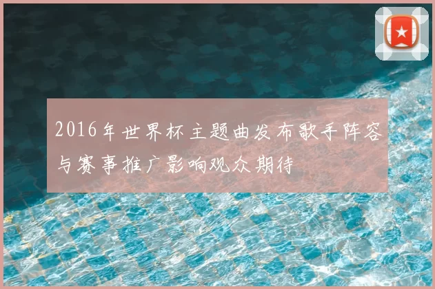 2016年世界杯主题曲发布歌手阵容与赛事推广影响观众期待