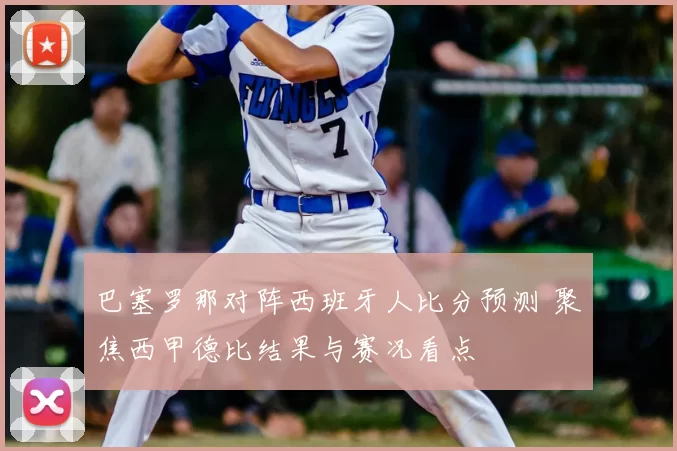 巴塞罗那对阵西班牙人比分预测 聚焦西甲德比结果与赛况看点