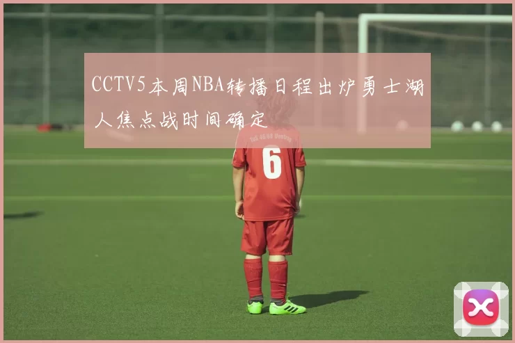 CCTV5本周NBA转播日程出炉勇士湖人焦点战时间确定