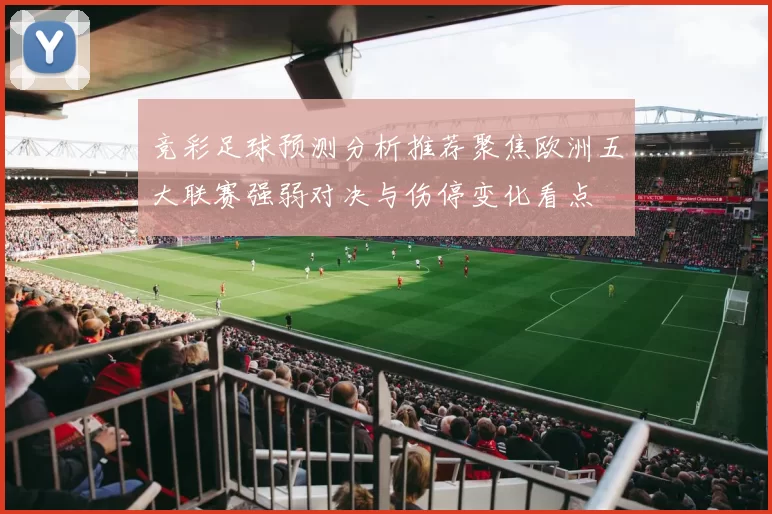 竞彩足球预测分析推荐聚焦欧洲五大联赛强弱对决与伤停变化看点