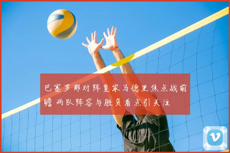 巴塞罗那对阵皇家马德里焦点战前瞻 两队阵容与胜负看点引关注