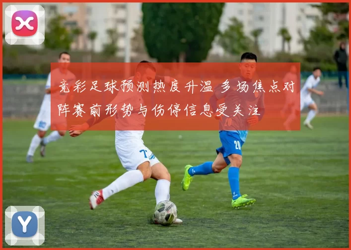 竞彩足球预测热度升温 多场焦点对阵赛前形势与伤停信息受关注
